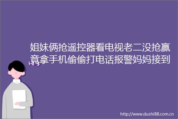 姐妹俩抢遥控器看电视老二没抢赢竟拿手机偷偷打电话妈妈接到电话我人都懵了