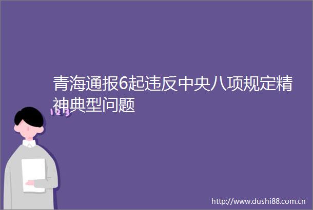 青海通报6起违反中央八项规定精神典型问题