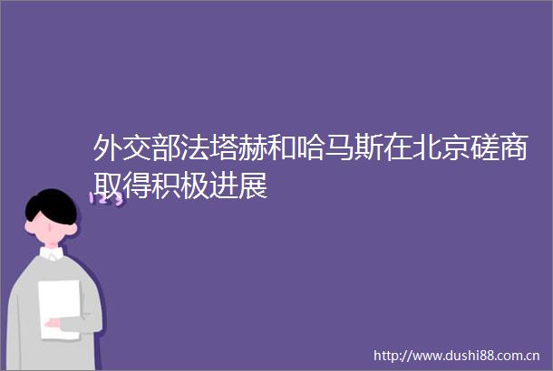 外交部法塔赫和哈马斯在北京磋商取得积极进展