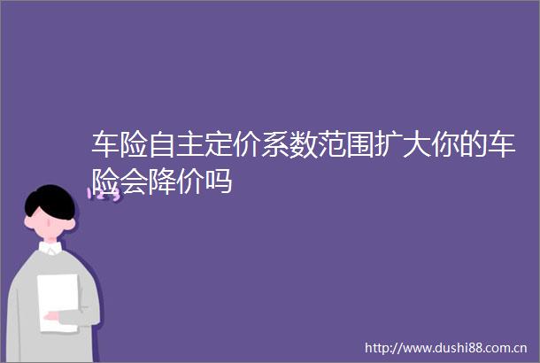 车险自主定价系数范围扩大你的车险会降价吗