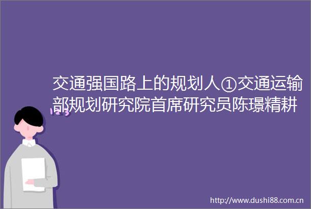交通强国路上的规划人①交通运输部规划研究院首席研究员陈璟精耕规划研究绘就美好图璟
