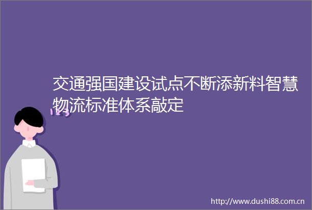 交通强国建设试点不断添新料智慧物流标准体系敲定