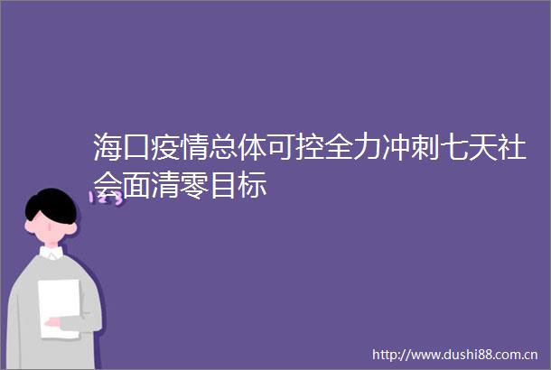 海口疫情总体可控全力冲刺七天社会面清零目标