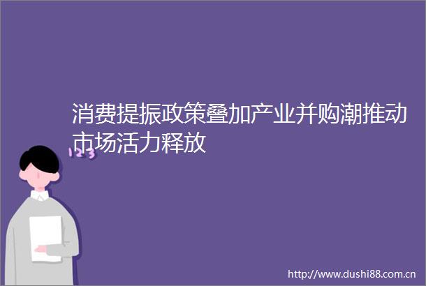 消费提振政策叠加产业并购潮推动市场活力释放