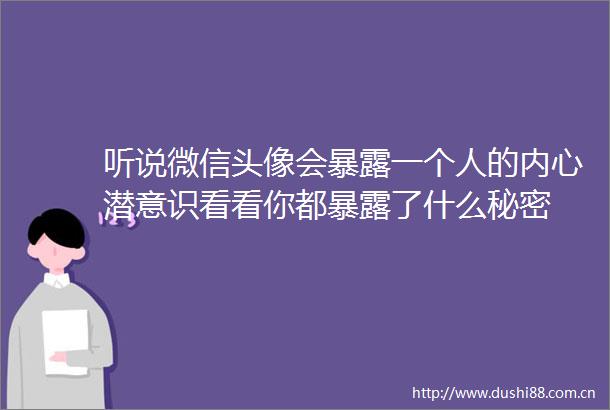 听说微信头像会一个人的内心潜意识看看你都了什么秘密