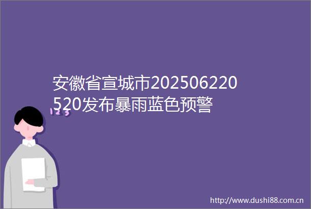 安徽省宣城市202506220520发布暴雨蓝色预警