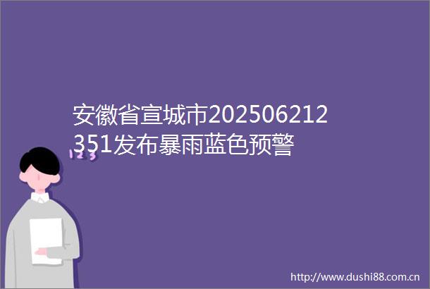 安徽省宣城市202506212351发布暴雨蓝色预警
