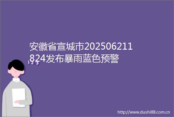 安徽省宣城市202506211824发布暴雨蓝色预警