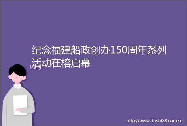 纪念福建船政创办150周年系列活动在榕启幕