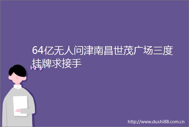 64亿无人问津南昌世茂广场三度挂牌求接手