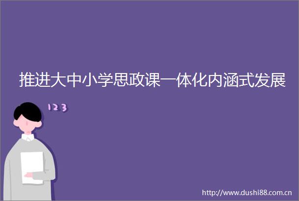 推进大中小学思政课一体化内涵式发展