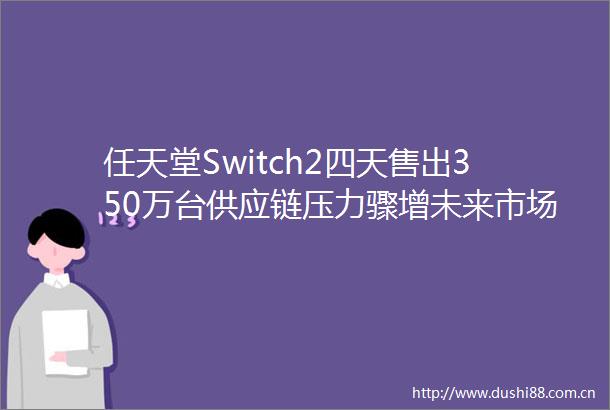 任天堂Switch2四天售出350万台供应链压力骤增未来市场走向成谜