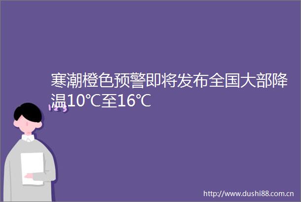 寒潮橙色预警即将发布全国大部降温10℃至16℃