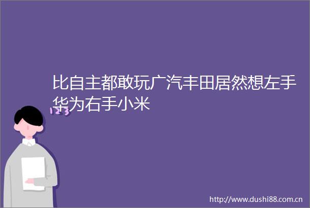 比自主都敢玩广汽丰田居然想左手华为右手小米