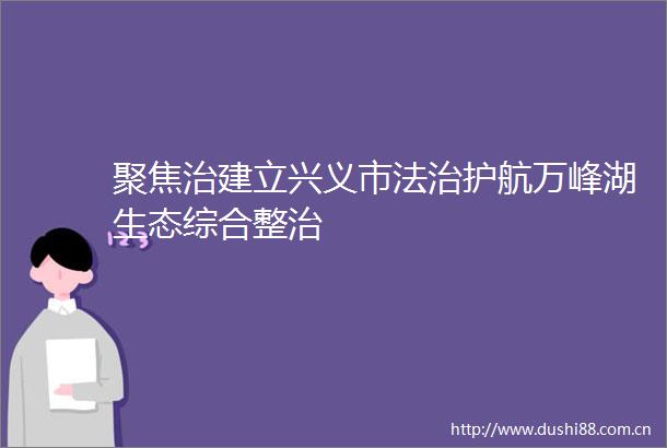 聚焦治建立兴义市法治护航万峰湖生态综合整治