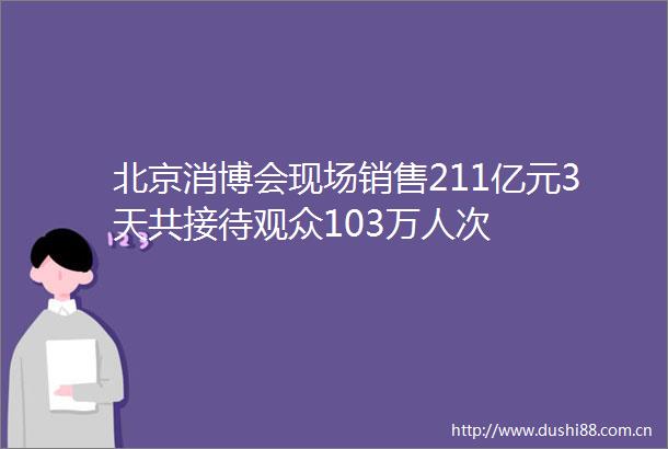 北京消博会现场销售211亿元3天共接待观众103万人次