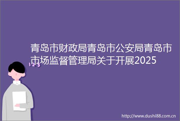 青岛市财青岛市局青岛市市场监督管理局关于开展2025年采购领域四类行为专项整治工作的通知