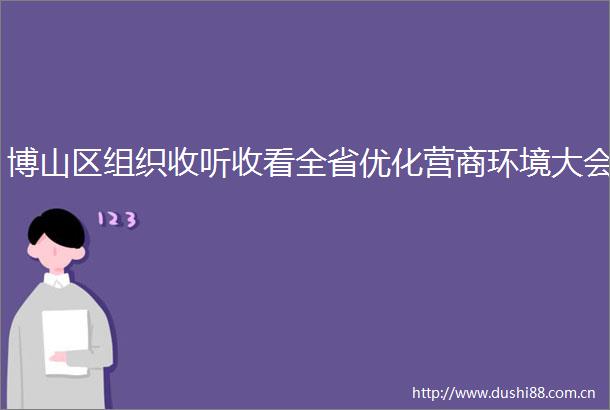 博山区组织收听收看全省优化营商环境大会