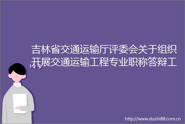 吉林省交通运输厅评委会关于组织开展交通运输工程专业职称答辩工作的通知