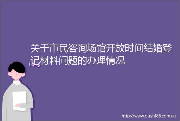 关于市民咨询场馆开放时间结婚登记材料问题的办理情况