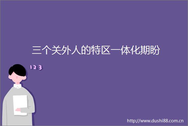三个关外人的特区一体化期盼