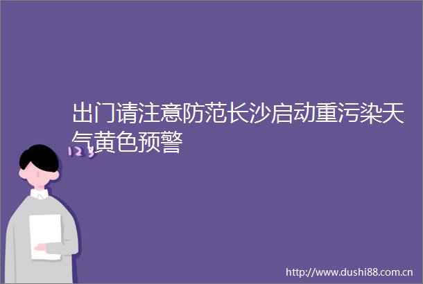 出门请注意防范长沙启动重污染天气黄色预警