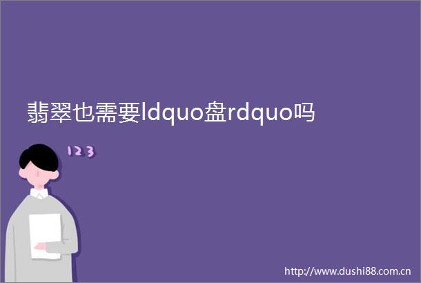 翡翠也需要ldquo盘rdquo吗