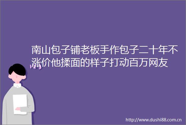 南山包子铺老板手作包子二十年不涨价他揉面的样子打动百万网友
