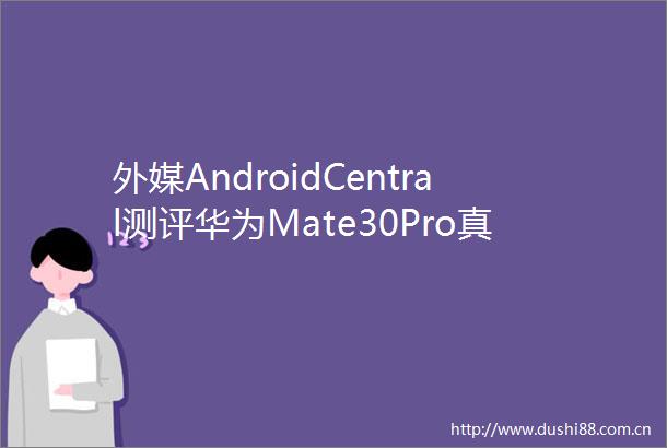 外媒AndroidCentral测评华为Mate30Pro真香定律一直没变