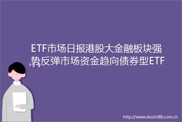 ETF市场日报港股大金融板块强势反弹市场资金趋向债券型ETF