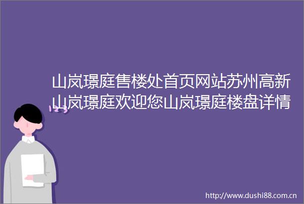 山岚璟庭售楼处首页网站苏州高新山岚璟庭欢迎您山岚璟庭楼盘详情