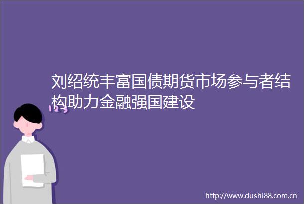 刘绍统丰富国债期货市场参与者结构助力金融强国建设