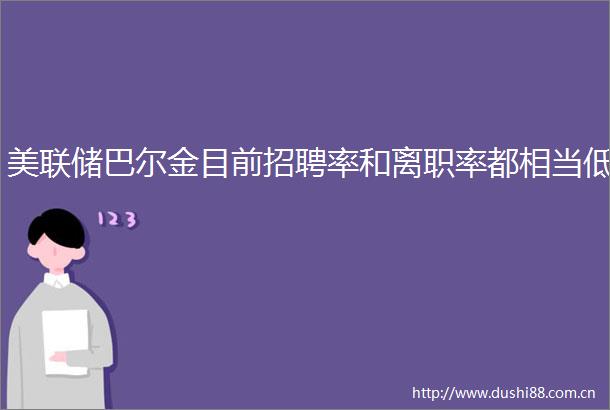 美联储巴尔金目前招聘率和离职率都相当低