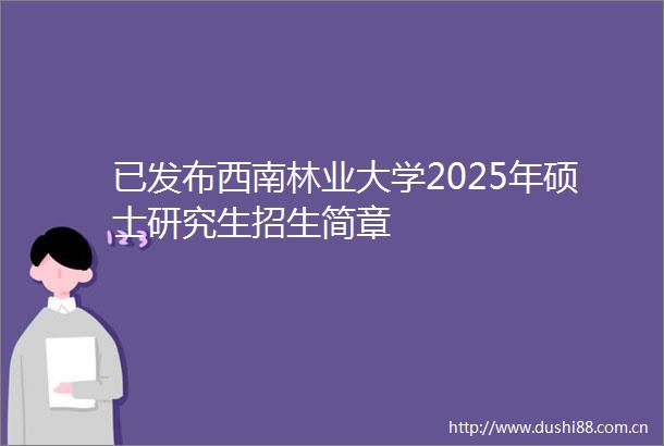 已发布西南林业大学2025年硕士研究生招生简章