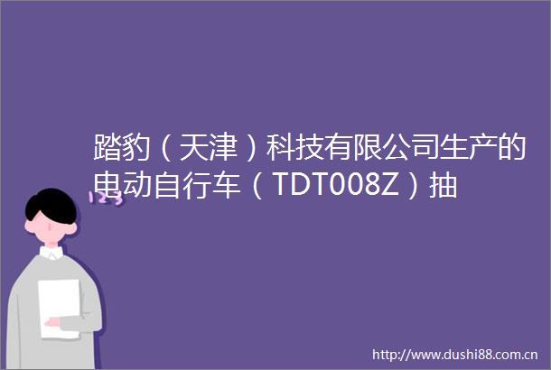 踏豹（天津）科技有限公司生产的电动自行车（TDT008Z）抽查不合格