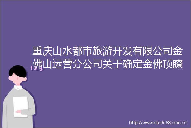 重庆山水都市旅游开发有限公司金佛山运营分公司关于确定金佛顶瞭望台项目景观打卡标志供货单位公开比选公告（第二次）
