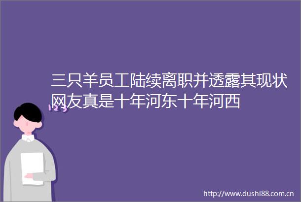三只羊员工陆续离职并透露其现状网友真是十年河东十年河西
