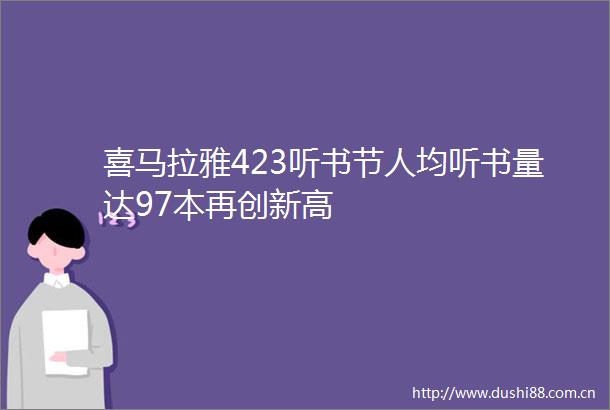 喜马拉雅423听书节人均听书量达97本再创新高