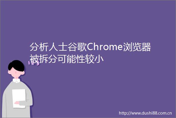 分析人士谷歌Chrome浏览器被拆分可能性较小