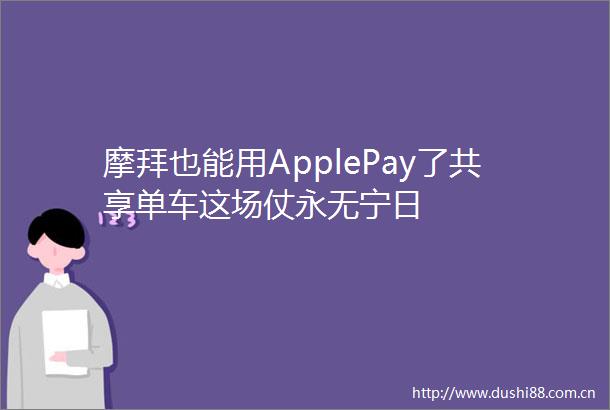 摩拜也能用ApplePay了共享单车这场仗永无宁日