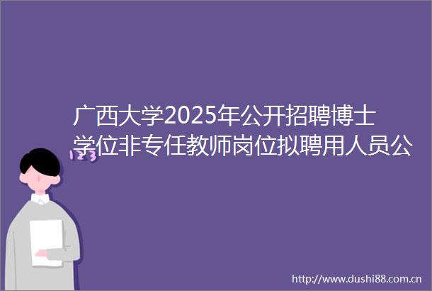 广西大学2025年公开招聘博士学位非专任教师岗位拟聘用人员公示（第一批）