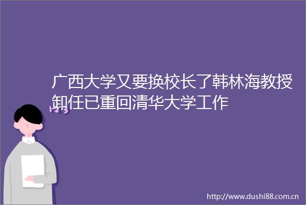 广西大学又要换校长了韩林海教授卸任已重回清华大学工作