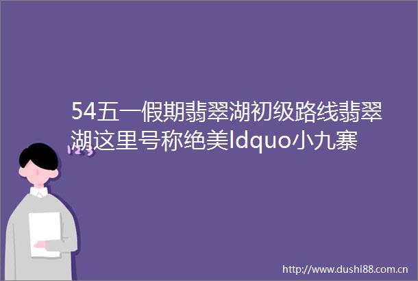 54五一假期翡翠湖初级路线翡翠湖这里号称绝美ldquo小九寨rdquo你不来打个卡