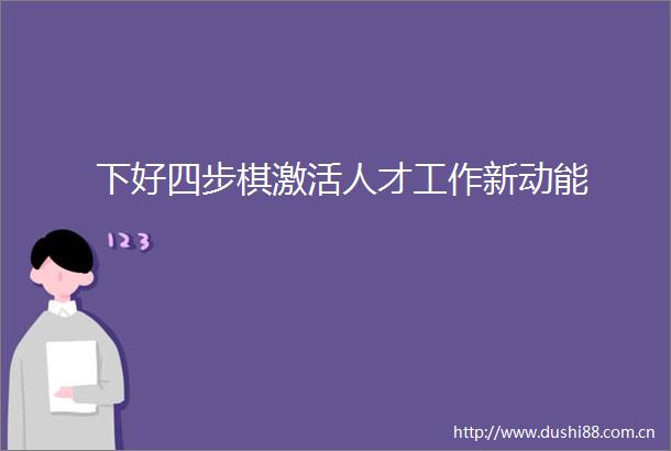 下好四步棋激活人才工作新动能