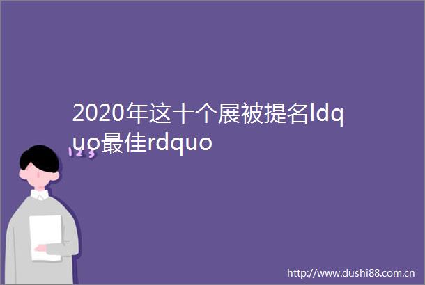 2020年这十个展被提名ldquo最佳rdquo