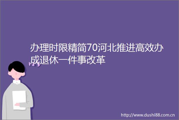 办理时限精简70河北推进高效办成退休一件事改革