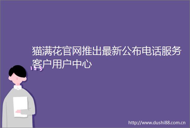 猫满花官网推出最新公布电话服务客户用户中心