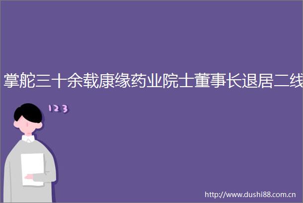 掌舵三十余载康缘药业院士董事长退居二线