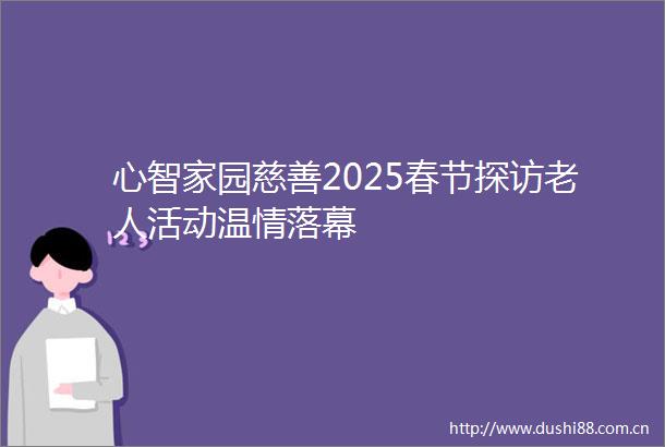 心智家园慈善2025春节探访老人活动温情落幕