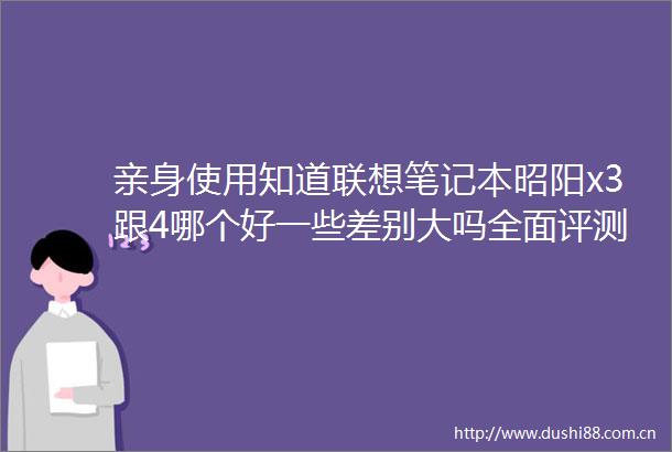 亲身使用知道联想笔记本昭阳x3跟4哪个好一些差别大吗全面评测性能与特点